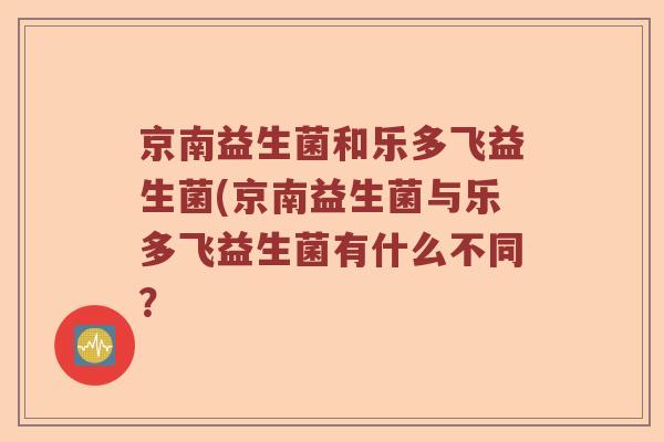 京南益生菌和乐多飞益生菌(京南益生菌与乐多飞益生菌有什么不同? 京南益生菌和乐多飞益生菌(京南益生菌与乐多飞益生菌有什么不同?