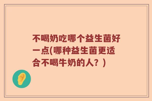 不喝奶吃哪个益生菌好一点(哪种益生菌更适合不喝牛奶的人？)