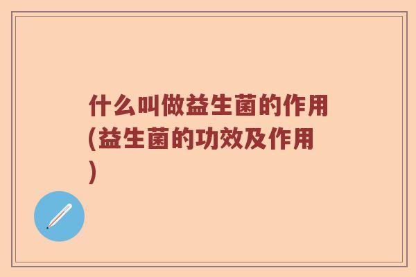 什么叫做益生菌的作用(益生菌的功效及作用)