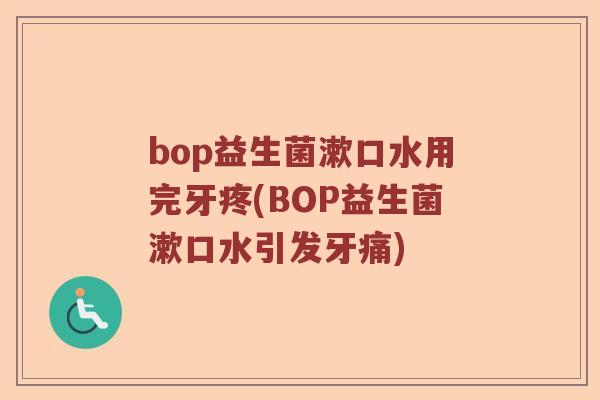 bop益生菌漱口水用完牙疼(BOP益生菌漱口水引发牙痛)