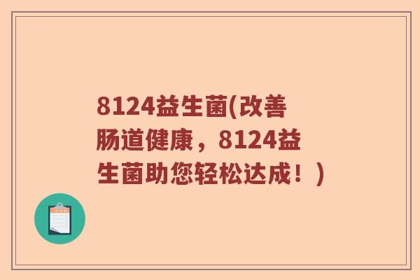 8124益生菌(改善肠道健康,8124益生菌助您轻松达成!) 8124益生菌(改善肠道健康,8124益生菌助您轻松达成!)