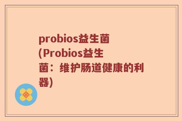 probios益生菌(Probios益生菌：维护肠道健康的利器)