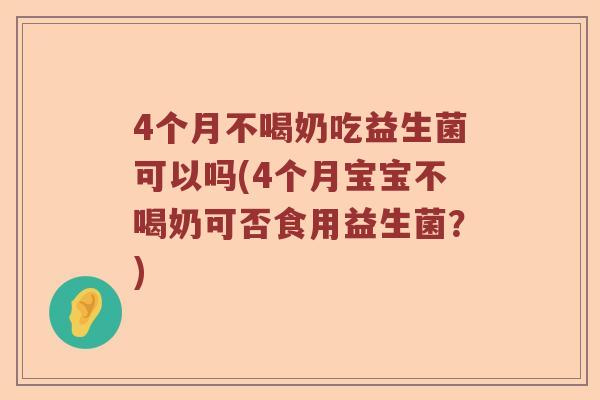 4个月不喝奶吃益生菌可以吗(4个月宝宝不喝奶可否食用益生菌？)
