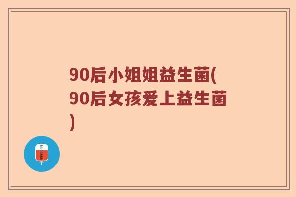 90后小姐姐益生菌(90后女孩爱上益生菌)