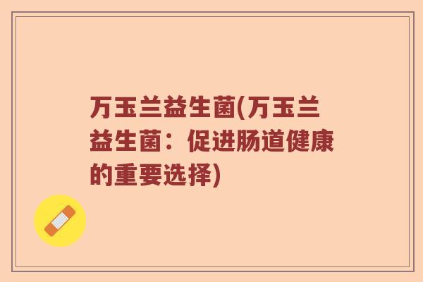 万玉兰益生菌(万玉兰益生菌：促进肠道健康的重要选择)