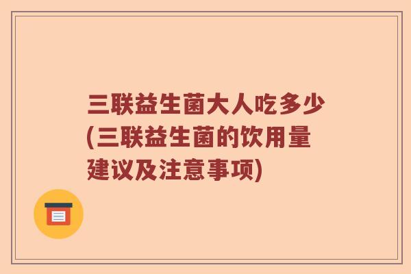三联益生菌大人吃多少(三联益生菌的饮用量建议及注意事项)