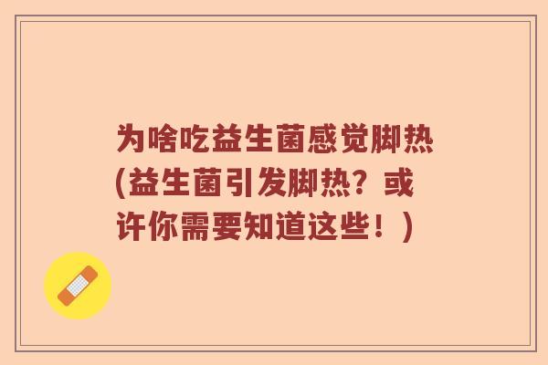 为啥吃益生菌感觉脚热(益生菌引发脚热？或许你需要知道这些！)