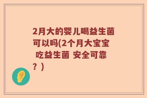 2月大的婴儿喝益生菌可以吗(2个月大宝宝 吃益生菌 安全可靠？)