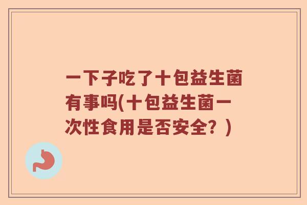 一下子吃了十包益生菌有事吗(十包益生菌一次性食用是否安全？)