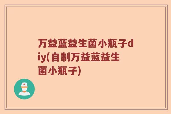 万益蓝益生菌小瓶子diy(自制万益蓝益生菌小瓶子) 万益蓝益生菌小瓶子diy(自制万益蓝益生菌小瓶子)