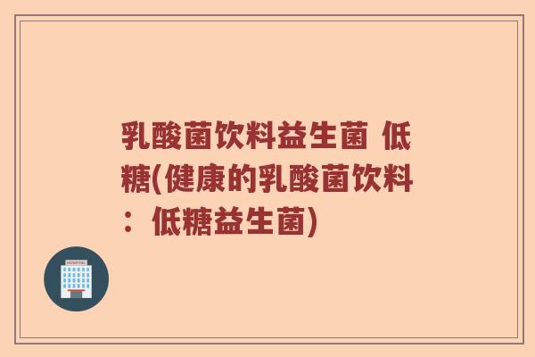 乳酸菌饮料益生菌 低糖(健康的乳酸菌饮料：低糖益生菌)