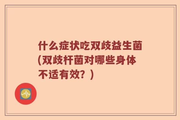 什么症状吃双歧益生菌(双歧杆菌对哪些身体不适有效？)