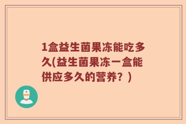 1盒益生菌果冻能吃多久(益生菌果冻一盒能供应多久的营养?) 1盒益生菌果冻能吃多久(益生菌果冻一盒能供应多久的营养?)