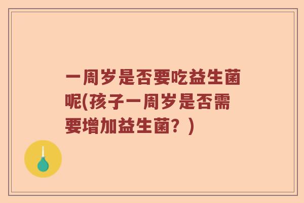 一周岁是否要吃益生菌呢(孩子一周岁是否需要增加益生菌？)