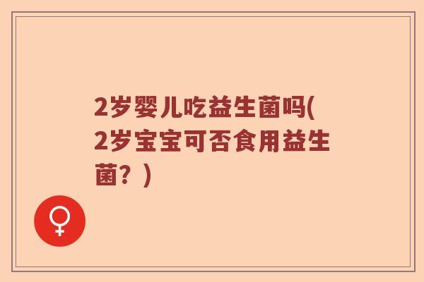 2岁婴儿吃益生菌吗(2岁宝宝可否食用益生菌？)