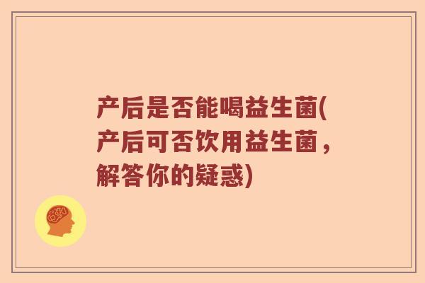 产后是否能喝益生菌(产后可否饮用益生菌，解答你的疑惑)