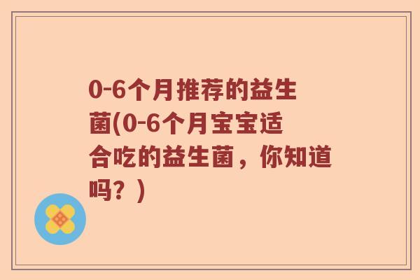 0-6个月推荐的益生菌(0-6个月宝宝适合吃的益生菌，你知道吗？)