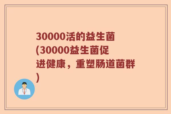 30000活的益生菌(30000益生菌促进健康，重塑肠道菌群)
