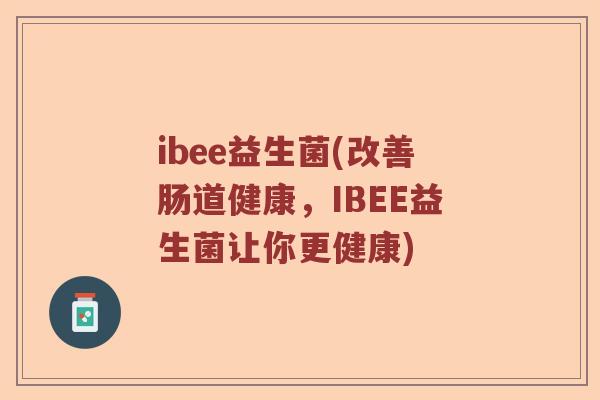 ibee益生菌(改善肠道健康,IBEE益生菌让你更健康) ibee益生菌(改善肠道健康,IBEE益生菌让你更健康)