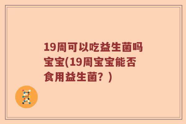 19周可以吃益生菌吗宝宝(19周宝宝能否食用益生菌？)