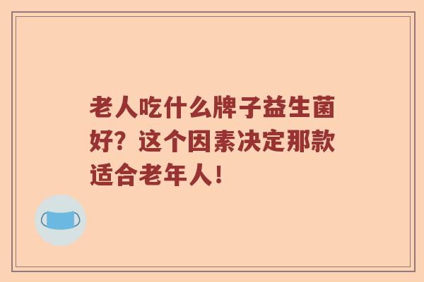 老人吃什么牌子益生菌好？这个因素决定那款适合老年人！