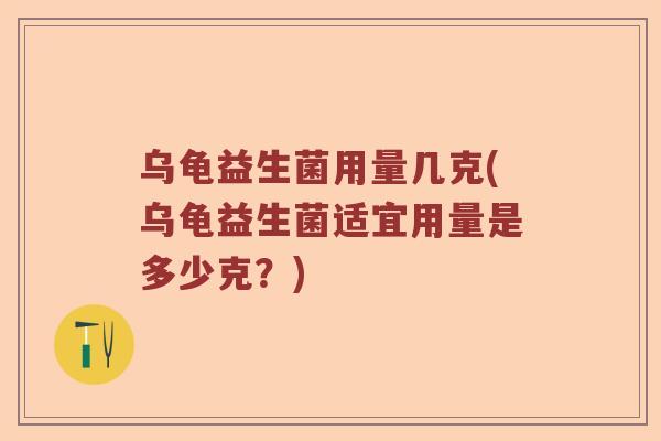乌龟益生菌用量几克(乌龟益生菌适宜用量是多少克?) 乌龟益生菌用量几克(乌龟益生菌适宜用量是多少克?)