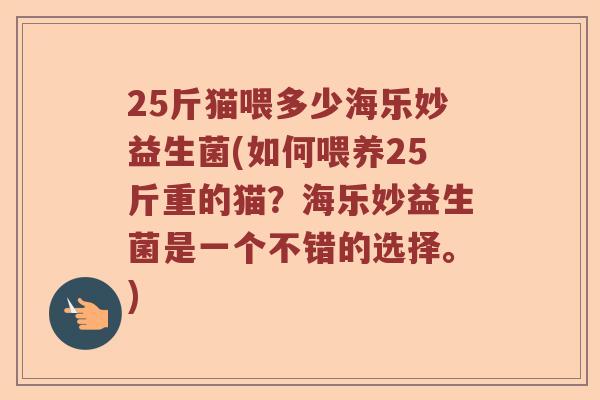 25斤猫喂多少海乐妙益生菌(如何喂养25斤重的猫？海乐妙益生菌是一个不错的选择。)