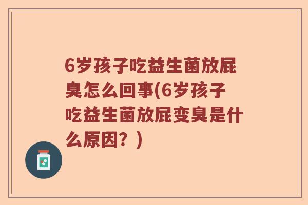 6岁孩子吃益生菌放屁臭怎么回事(6岁孩子吃益生菌放屁变臭是什么原因？)