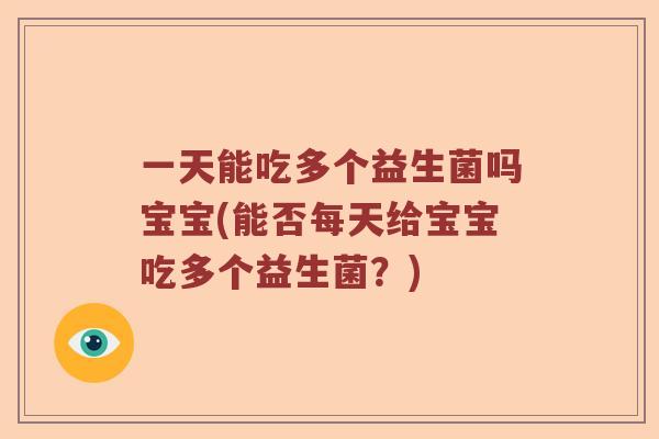 一天能吃多个益生菌吗宝宝(能否每天给宝宝吃多个益生菌?) 一天能吃多个益生菌吗宝宝(能否每天给宝宝吃多个益生菌?)