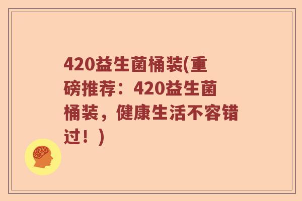420益生菌桶装(重磅推荐：420益生菌桶装，健康生活不容错过！)