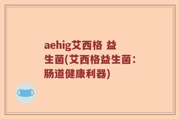 aehig艾西格 益生菌(艾西格益生菌：肠道健康利器)