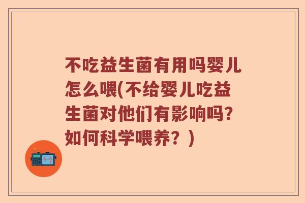 不吃益生菌有用吗婴儿怎么喂(不给婴儿吃益生菌对他们有影响吗？如何科学喂养？)