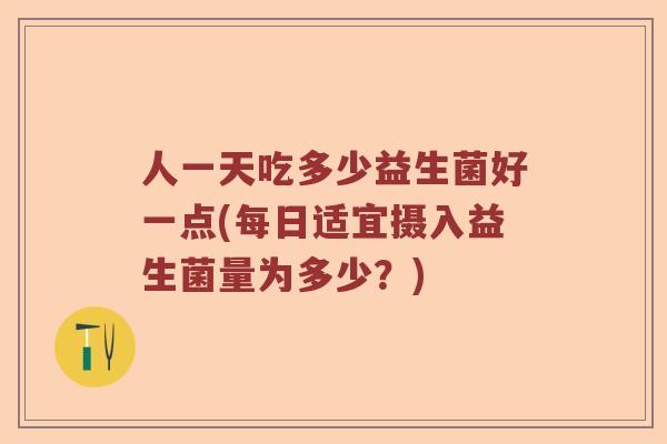 人一天吃多少益生菌好一点(每日适宜摄入益生菌量为多少？)