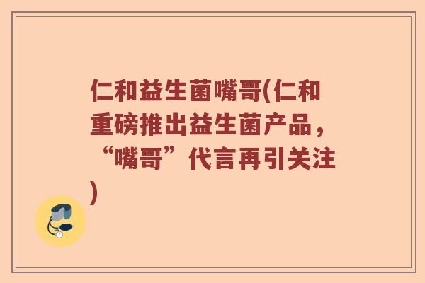 仁和益生菌嘴哥(仁和重磅推出益生菌产品，“嘴哥”代言再引关注)