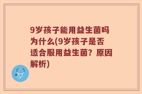 9岁孩子能用益生菌吗为什么(9岁孩子是否适合服用益生菌？原因解析)