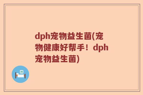 dph宠物益生菌(宠物健康好帮手！dph宠物益生菌)