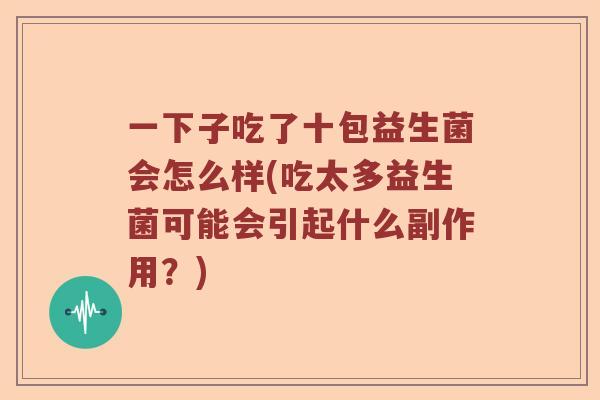 一下子吃了十包益生菌会怎么样(吃太多益生菌可能会引起什么副作用？)