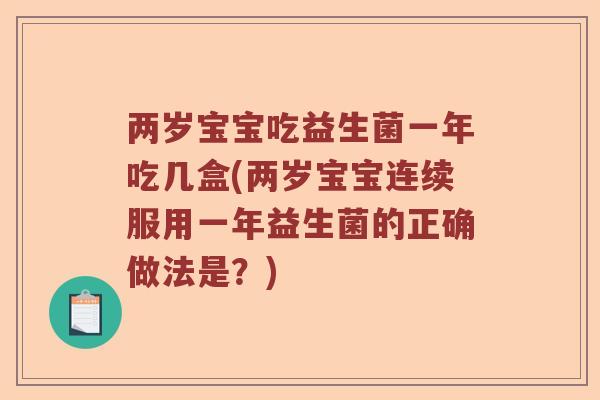 两岁宝宝吃益生菌一年吃几盒(两岁宝宝连续服用一年益生菌的正确做法是？)