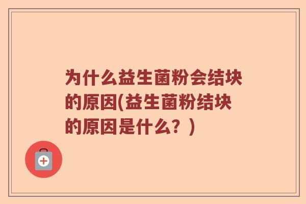 为什么益生菌粉会结块的原因(益生菌粉结块的原因是什么?) 为什么益生菌粉会结块的原因(益生菌粉结块的原因是什么?)