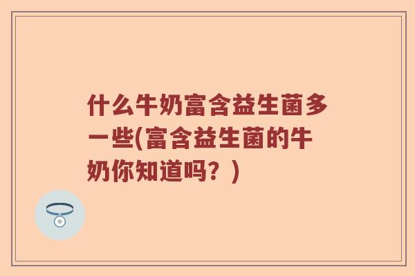 什么牛奶富含益生菌多一些(富含益生菌的牛奶你知道吗？)