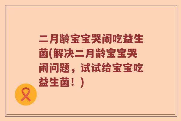 二月龄宝宝哭闹吃益生菌(解决二月龄宝宝哭闹问题，试试给宝宝吃益生菌！)