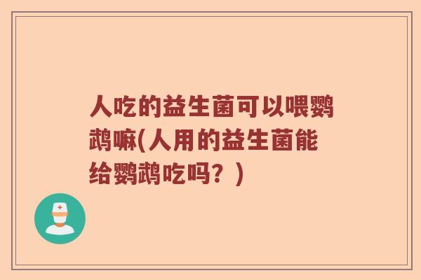 人吃的益生菌可以喂鹦鹉嘛(人用的益生菌能给鹦鹉吃吗？)