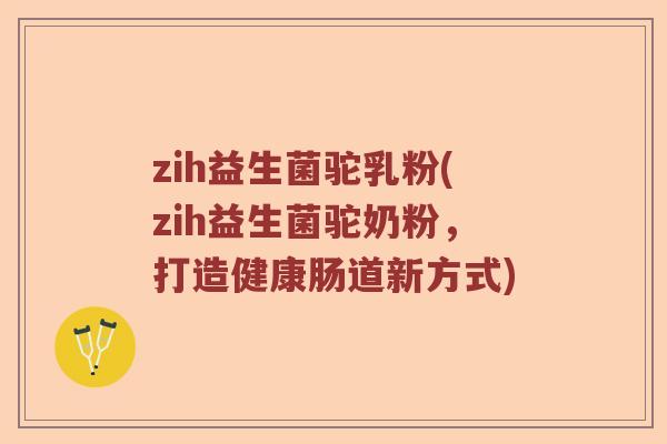 zih益生菌驼乳粉(zih益生菌驼奶粉，打造健康肠道新方式)