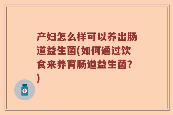 产妇怎么样可以养出肠道益生菌(如何通过饮食来养育肠道益生菌？)