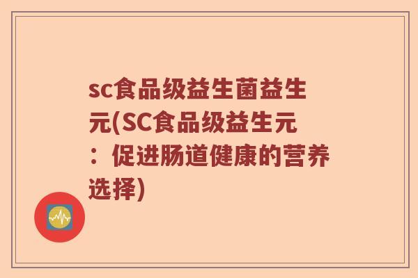 sc食品级益生菌益生元(SC食品级益生元:促进肠道健康的营养选择) sc食品级益生菌益生元(SC食品级益生元:促进肠道健康的营养选择)