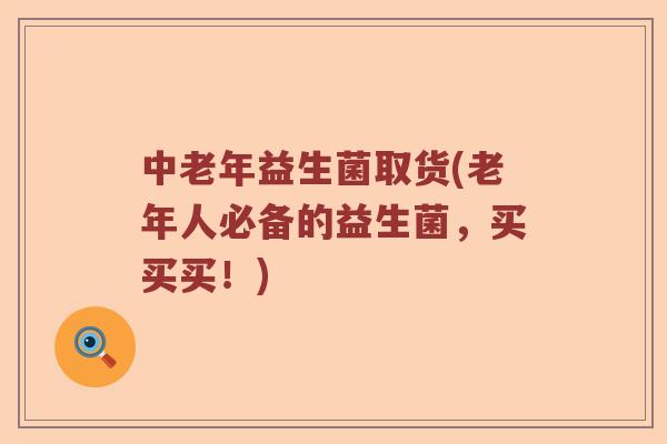 中老年益生菌取货(老年人必备的益生菌，买买买！)