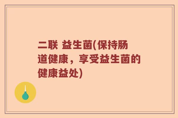 二联 益生菌(保持肠道健康，享受益生菌的健康益处)