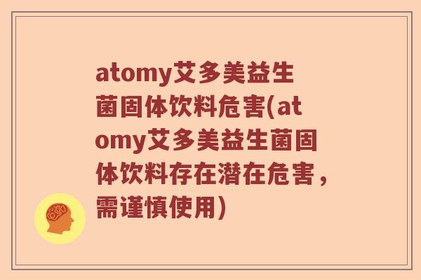 atomy艾多美益生菌固体饮料危害(atomy艾多美益生菌固体饮料存在潜在危害，需谨慎使用)