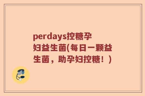 perdays控糖孕妇益生菌(每日一颗益生菌,助孕妇控糖!) perdays控糖孕妇益生菌(每日一颗益生菌,助孕妇控糖!)