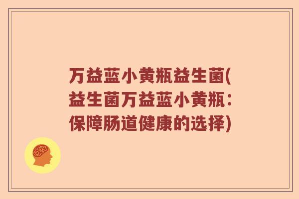 万益蓝小黄瓶益生菌(益生菌万益蓝小黄瓶:保障肠道健康的选择) 万益蓝小黄瓶益生菌(益生菌万益蓝小黄瓶:保障肠道健康的选择)